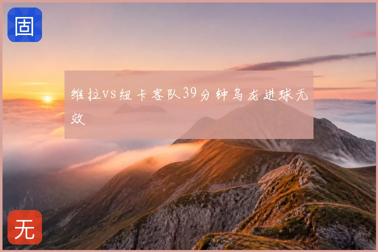 维拉vs纽卡客队39分钟乌龙进球无效