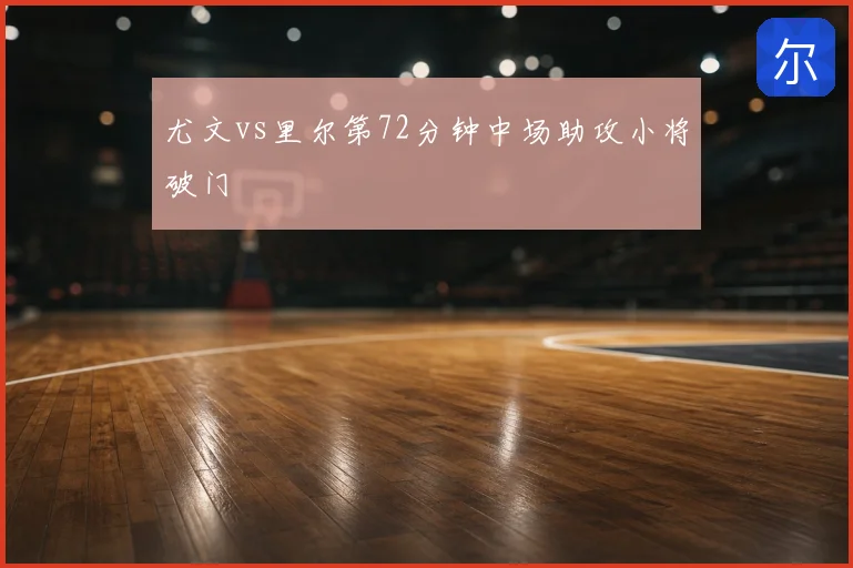 尤文vs里尔第72分钟中场助攻小将破门