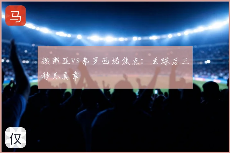 热那亚vs弗罗西诺焦点：丢球后三秒见真章